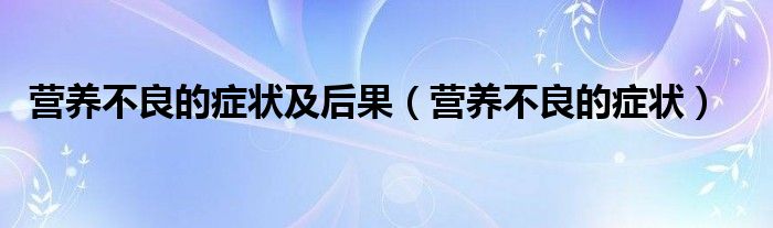 營(yíng)養(yǎng)不良的癥狀及后果（營(yíng)養(yǎng)不良的癥狀）