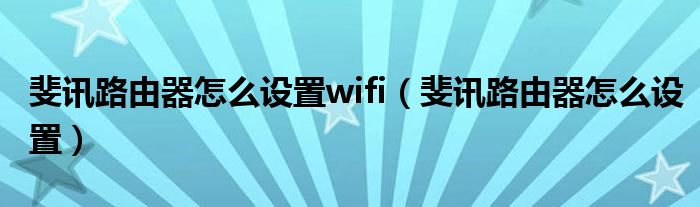 斐訊路由器怎么設(shè)置wifi（斐訊路由器怎么設(shè)置）