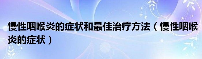 慢性咽喉炎的癥狀和最佳治療方法（慢性咽喉炎的癥狀）