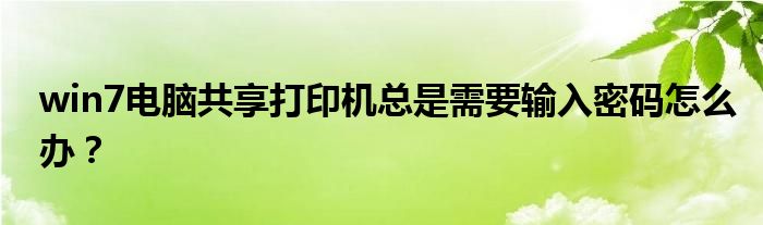 win7電腦共享打印機(jī)總是需要輸入密碼怎么辦？