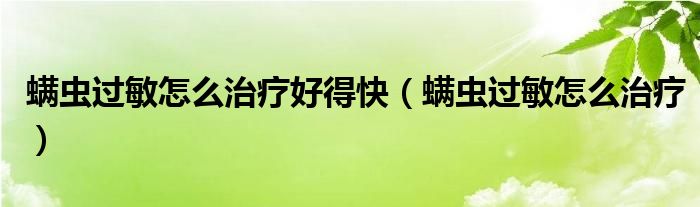 螨蟲(chóng)過(guò)敏怎么治療好得快（螨蟲(chóng)過(guò)敏怎么治療）