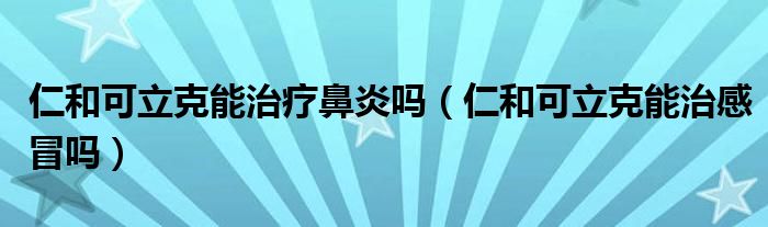 仁和可立克能治療鼻炎嗎（仁和可立克能治感冒嗎）