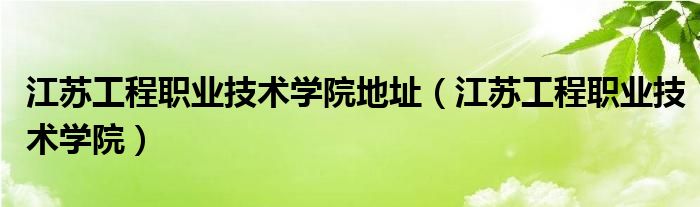 江蘇工程職業(yè)技術(shù)學(xué)院地址（江蘇工程職業(yè)技術(shù)學(xué)院）