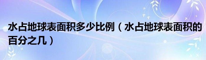 水占地球表面積多少比例（水占地球表面積的百分之幾）