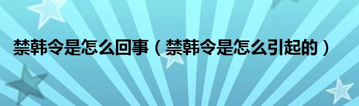 禁韓令是怎么回事（禁韓令是怎么引起的）