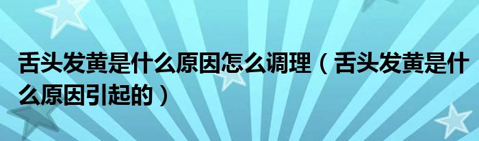 舌頭發(fā)黃是什么原因怎么調(diào)理（舌頭發(fā)黃是什么原因引起的）