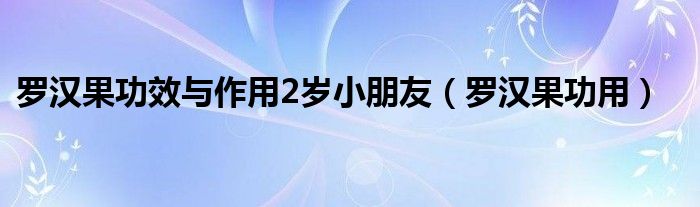 羅漢果功效與作用2歲小朋友（羅漢果功用）