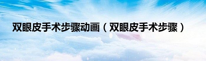 雙眼皮手術(shù)步驟動(dòng)畫（雙眼皮手術(shù)步驟）
