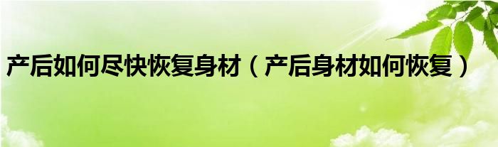 產(chǎn)后如何盡快恢復(fù)身材（產(chǎn)后身材如何恢復(fù)）