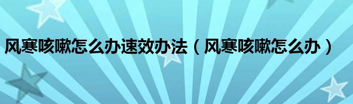 風(fēng)寒咳嗽怎么辦速效辦法（風(fēng)寒咳嗽怎么辦）