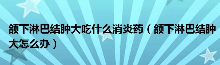 頜下淋巴結腫大吃什么消炎藥（頜下淋巴結腫大怎么辦）