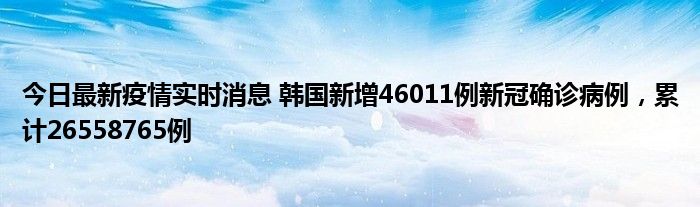 今日最新疫情實(shí)時消息 韓國新增46011例新冠確診病例，累計26558765例