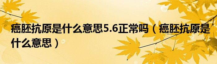 癌胚抗原是什么意思5.6正常嗎（癌胚抗原是什么意思）