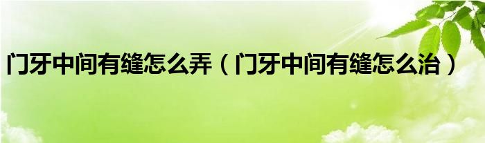 門牙中間有縫怎么弄（門牙中間有縫怎么治）