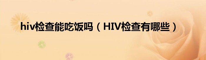 hiv檢查能吃飯嗎（HIV檢查有哪些）