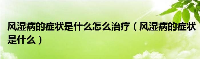 風(fēng)濕病的癥狀是什么怎么治療（風(fēng)濕病的癥狀是什么）