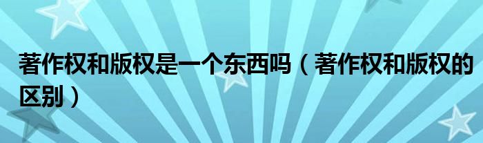 著作權(quán)和版權(quán)是一個(gè)東西嗎（著作權(quán)和版權(quán)的區(qū)別）