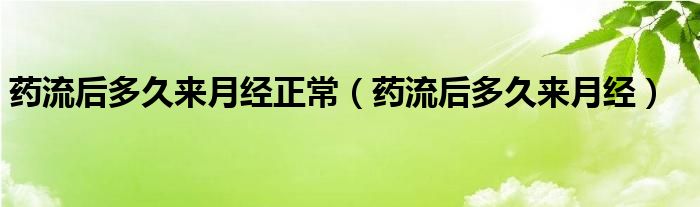 藥流后多久來(lái)月經(jīng)正常（藥流后多久來(lái)月經(jīng)）