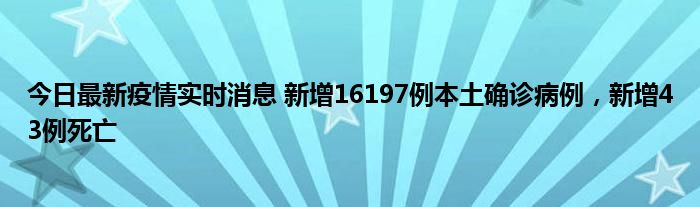 今日最新疫情實(shí)時消息 新增16197例本土確診病例，新增43例死亡