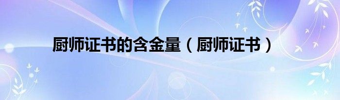 廚師證書的含金量（廚師證書）