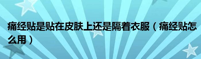 痛經(jīng)貼是貼在皮膚上還是隔著衣服（痛經(jīng)貼怎么用）