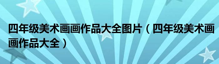 四年級(jí)美術(shù)畫(huà)畫(huà)作品大全圖片（四年級(jí)美術(shù)畫(huà)畫(huà)作品大全）