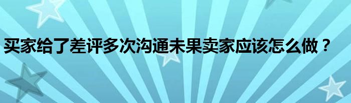 買家給了差評多次溝通未果賣家應該怎么做？