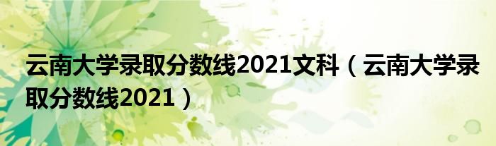 云南大學錄取分數(shù)線2021文科（云南大學錄取分數(shù)線2021）