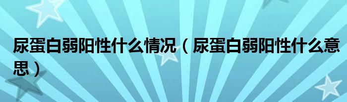 尿蛋白弱陽性什么情況（尿蛋白弱陽性什么意思）