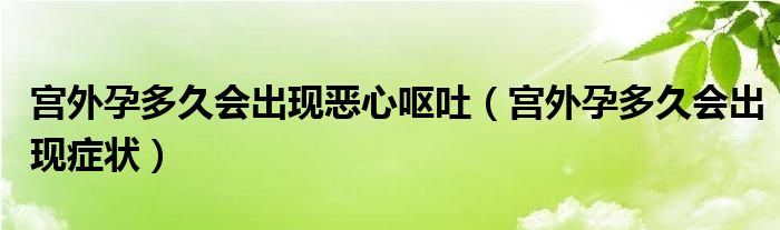 宮外孕多久會(huì)出現(xiàn)惡心嘔吐（宮外孕多久會(huì)出現(xiàn)癥狀）