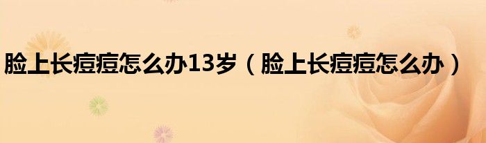 臉上長(zhǎng)痘痘怎么辦13歲（臉上長(zhǎng)痘痘怎么辦）