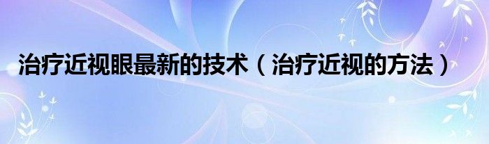 治療近視眼最新的技術（治療近視的方法）