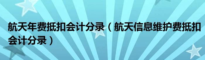 航天年費(fèi)抵扣會(huì)計(jì)分錄（航天信息維護(hù)費(fèi)抵扣會(huì)計(jì)分錄）