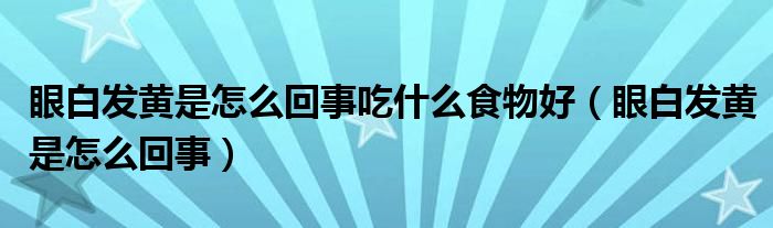 眼白發(fā)黃是怎么回事吃什么食物好（眼白發(fā)黃是怎么回事）