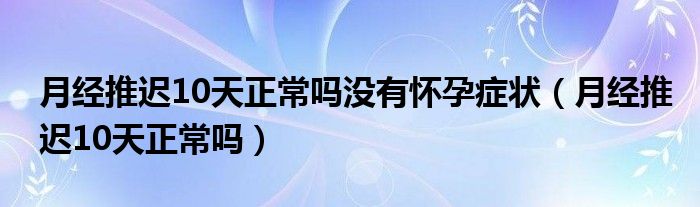 月經(jīng)推遲10天正常嗎沒有懷孕癥狀（月經(jīng)推遲10天正常嗎）