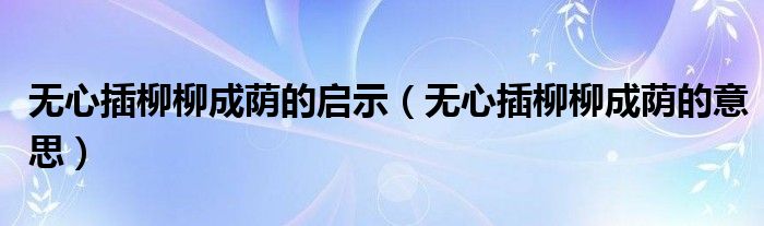 無心插柳柳成蔭的啟示（無心插柳柳成蔭的意思）