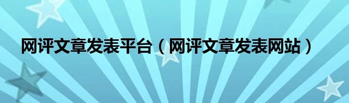 網(wǎng)評(píng)文章發(fā)表平臺(tái)（網(wǎng)評(píng)文章發(fā)表網(wǎng)站）