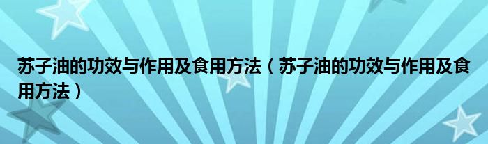 蘇子油的功效與作用及食用方法（蘇子油的功效與作用及食用方法）