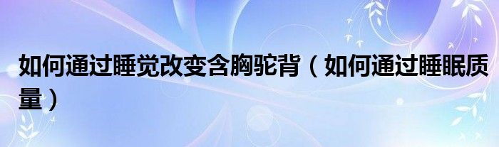 如何通過(guò)睡覺改變含胸駝背（如何通過(guò)睡眠質(zhì)量）