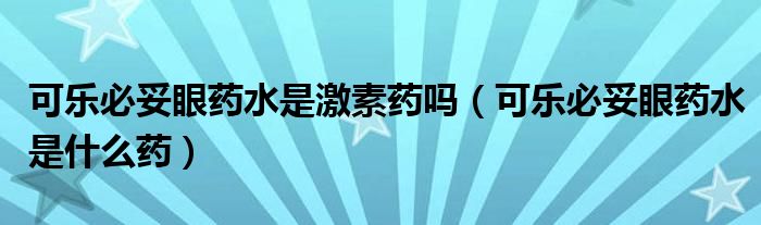 可樂必妥眼藥水是激素藥嗎（可樂必妥眼藥水是什么藥）