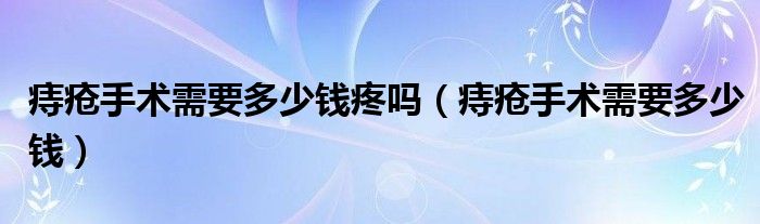 痔瘡手術(shù)需要多少錢(qián)疼嗎（痔瘡手術(shù)需要多少錢(qián)）