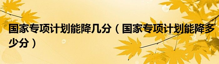 國家專項計劃能降幾分（國家專項計劃能降多少分）