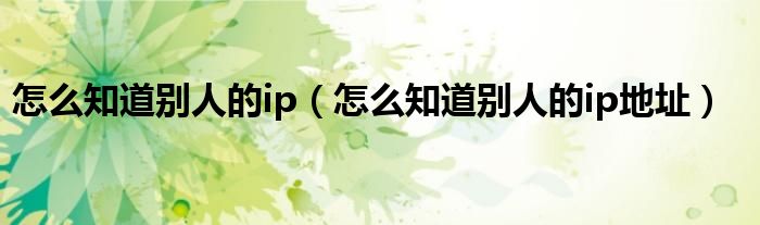 怎么知道別人的ip（怎么知道別人的ip地址）