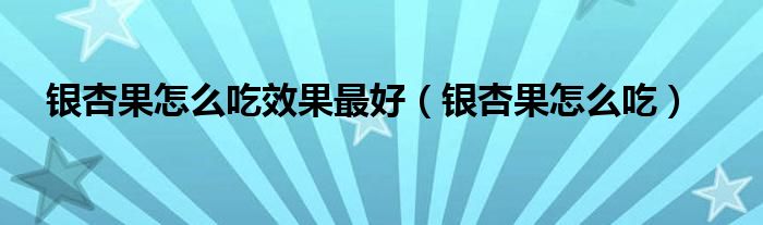 銀杏果怎么吃效果最好（銀杏果怎么吃）