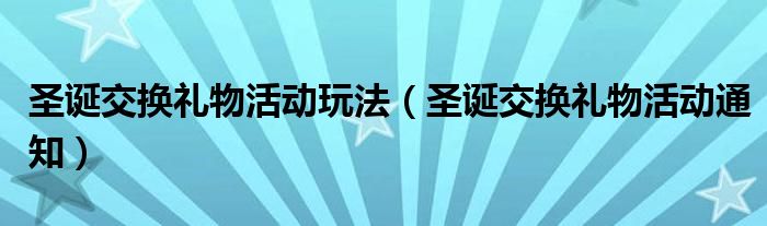 圣誕交換禮物活動(dòng)玩法（圣誕交換禮物活動(dòng)通知）