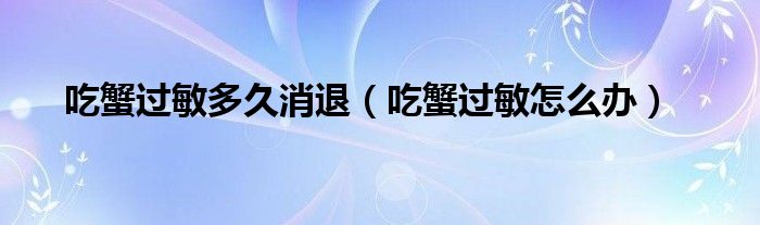 吃蟹過敏多久消退（吃蟹過敏怎么辦）