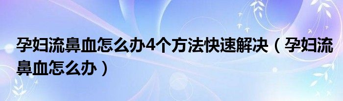 孕婦流鼻血怎么辦4個方法快速解決（孕婦流鼻血怎么辦）