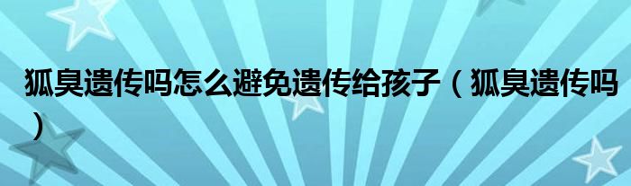 狐臭遺傳嗎怎么避免遺傳給孩子（狐臭遺傳嗎）