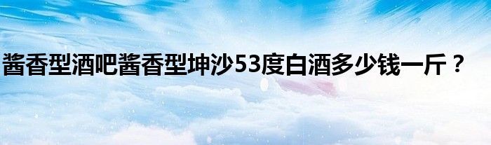 醬香型酒吧醬香型坤沙53度白酒多少錢一斤？