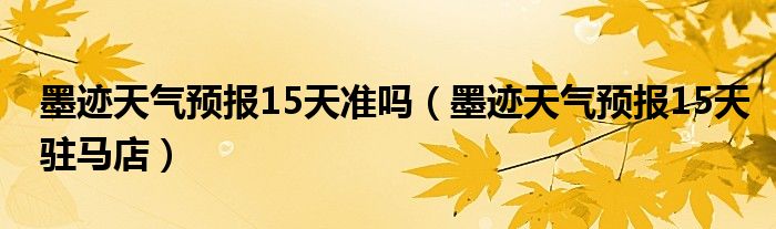 墨跡天氣預(yù)報(bào)15天準(zhǔn)嗎（墨跡天氣預(yù)報(bào)15天駐馬店）